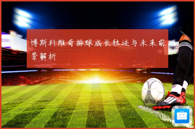 博斯科维奇排球成长轨迹与未来前景解析