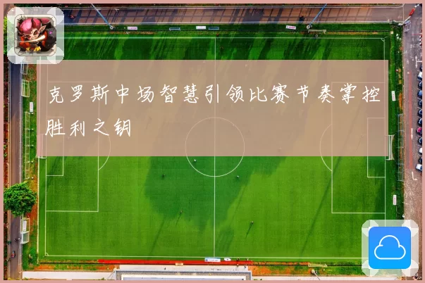 克罗斯中场智慧引领比赛节奏掌控胜利之钥