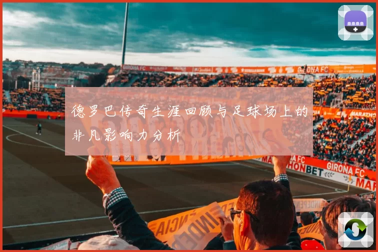 德罗巴传奇生涯回顾与足球场上的非凡影响力分析
