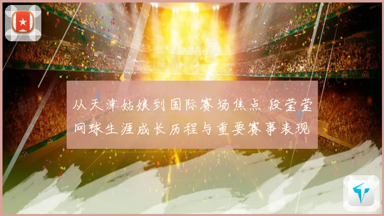 从天津姑娘到国际赛场焦点 段莹莹网球生涯成长历程与重要赛事表现全景回顾
