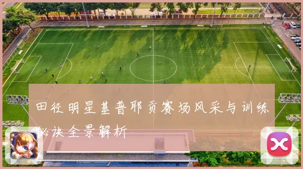 田径明星基普耶贡赛场风采与训练秘诀全景解析