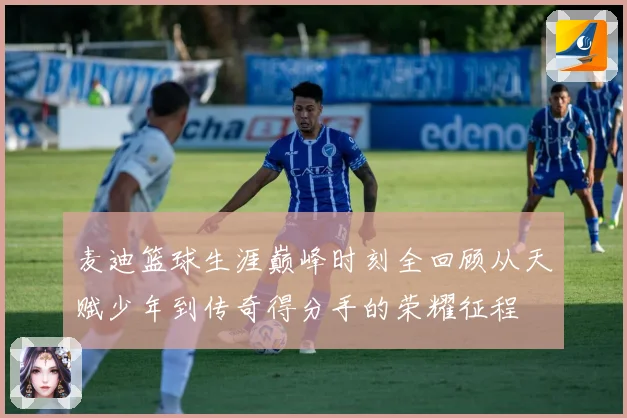 麦迪篮球生涯巅峰时刻全回顾从天赋少年到传奇得分手的荣耀征程