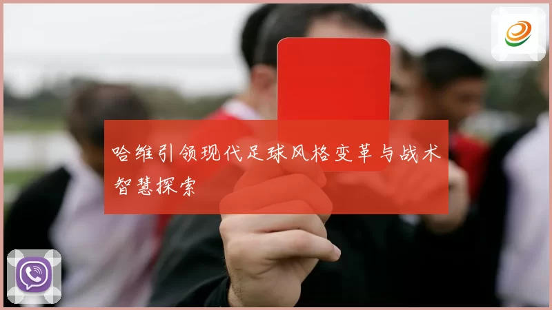 哈维引领现代足球风格变革与战术智慧探索