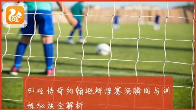 田径传奇约翰逊辉煌赛场瞬间与训练秘诀全解析