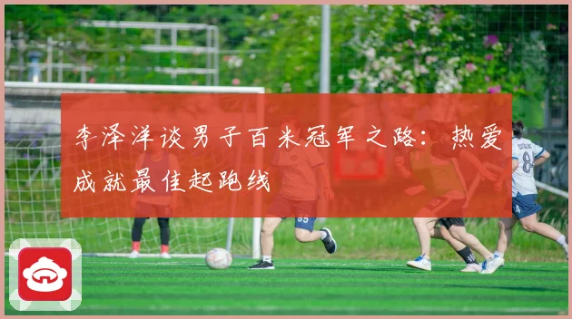 李泽洋谈男子百米冠军之路：热爱成就最佳起跑线