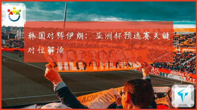 韩国对阵伊朗：亚洲杯预选赛关键对位解读