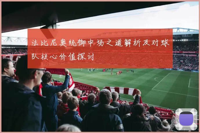 法比尼奥统御中场之道解析及对球队核心价值探讨