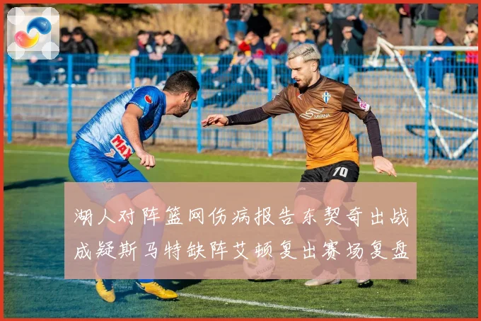 湖人对阵篮网伤病报告东契奇出战成疑斯马特缺阵艾顿复出赛场复盘