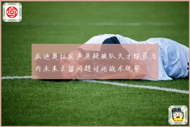 瓜迪奥拉发声质疑狼队天才球员马内未来去留问题讨论战术观察