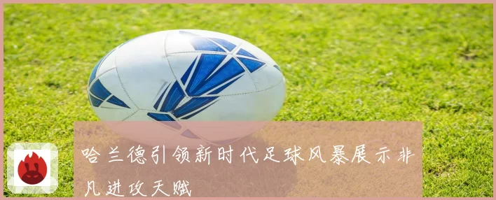 哈兰德引领新时代足球风暴展示非凡进攻天赋