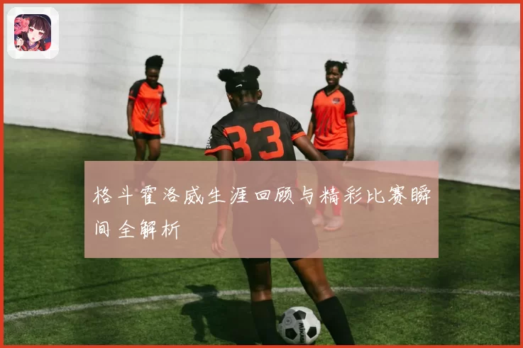 格斗霍洛威生涯回顾与精彩比赛瞬间全解析