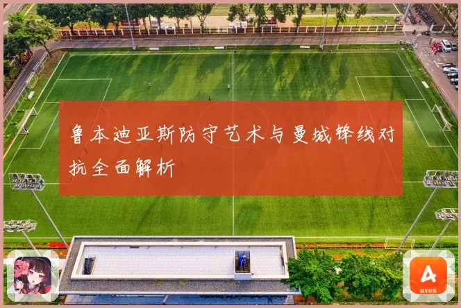 鲁本迪亚斯防守艺术与曼城锋线对抗全面解析