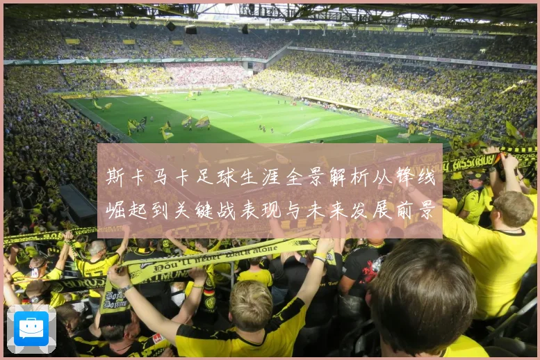 斯卡马卡足球生涯全景解析从锋线崛起到关键战表现与未来发展前景观察