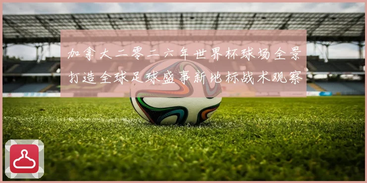 加拿大二零二六年世界杯球场全景打造全球足球盛事新地标战术观察