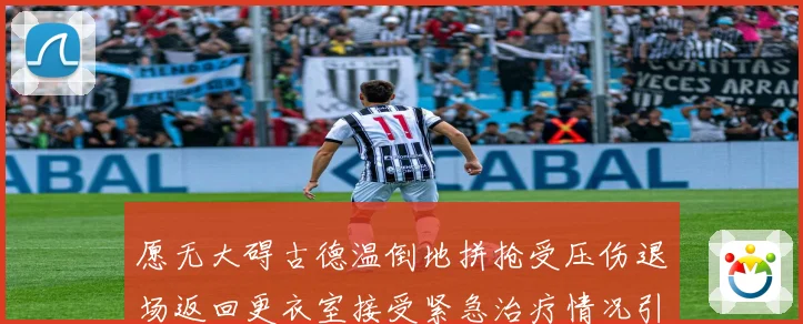 愿无大碍古德温倒地拼抢受压伤退场返回更衣室接受紧急治疗情况引赛场复盘