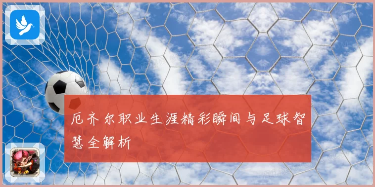 厄齐尔职业生涯精彩瞬间与足球智慧全解析