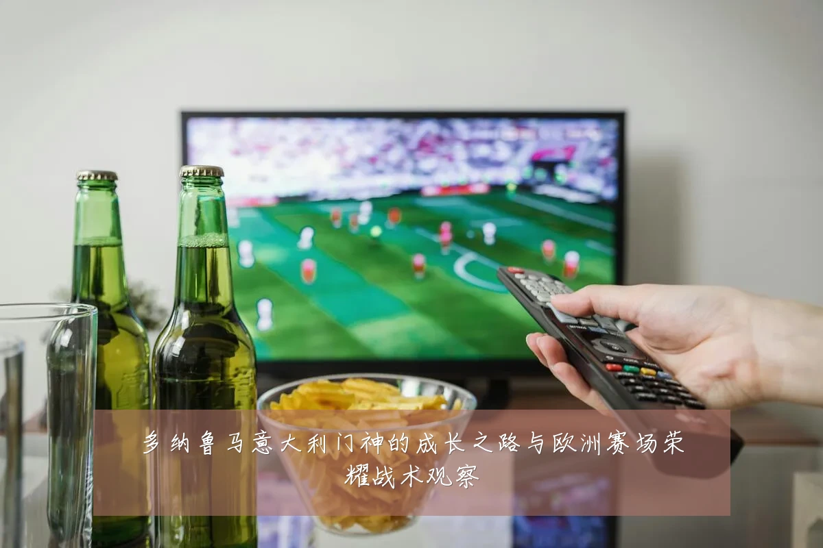 多纳鲁马意大利门神的成长之路与欧洲赛场荣耀战术观察