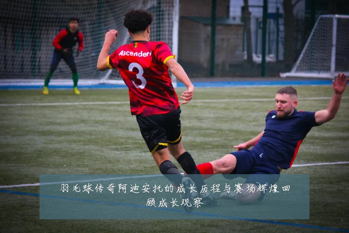 羽毛球传奇阿迪安托的成长历程与赛场辉煌回顾成长观察