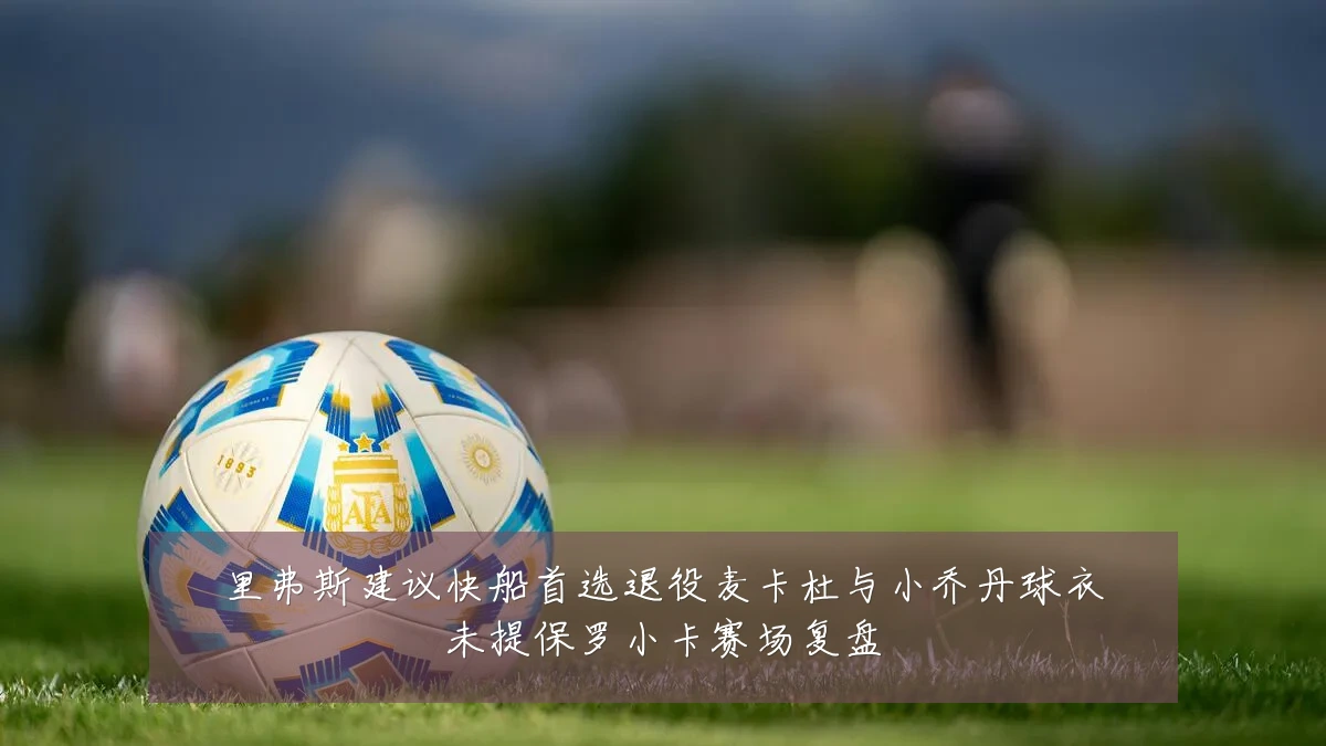 里弗斯建议快船首选退役麦卡杜与小乔丹球衣未提保罗小卡赛场复盘