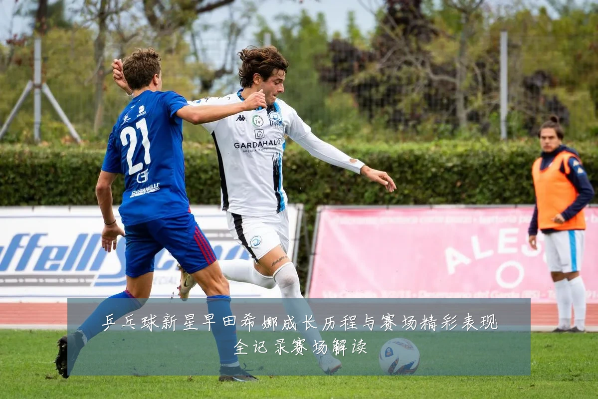 乒乓球新星早田希娜成长历程与赛场精彩表现全记录赛场解读
