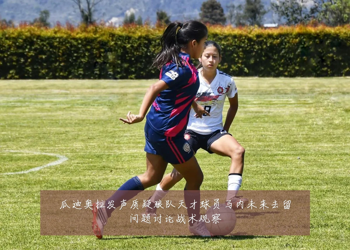 瓜迪奥拉发声质疑狼队天才球员马内未来去留问题讨论战术观察