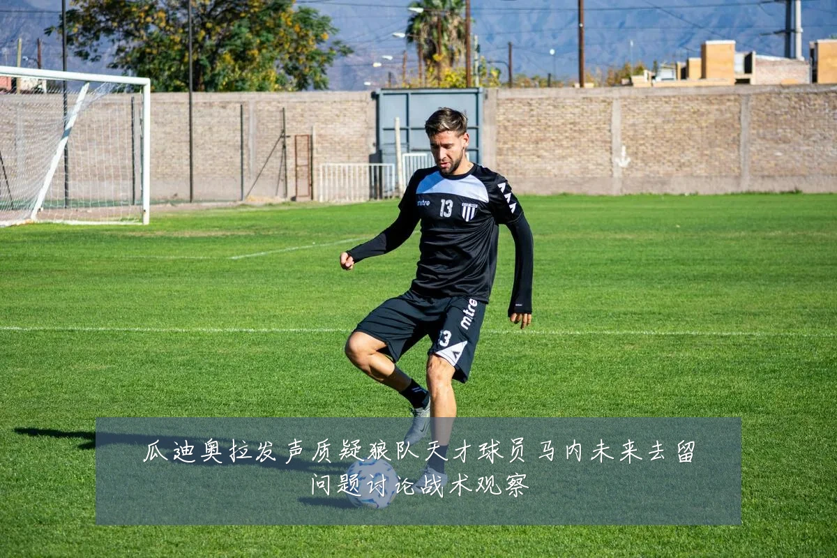 瓜迪奥拉发声质疑狼队天才球员马内未来去留问题讨论战术观察