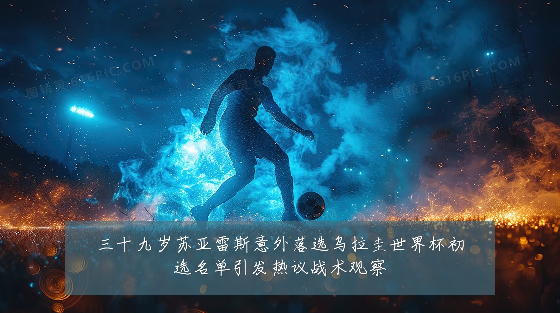 三十九岁苏亚雷斯意外落选乌拉圭世界杯初选名单引发热议战术观察