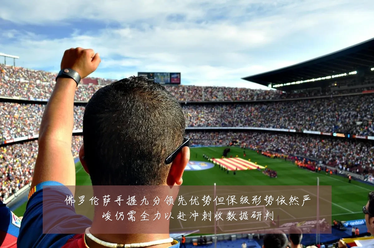 佛罗伦萨手握九分领先优势但保级形势依然严峻仍需全力以赴冲刺收数据研判