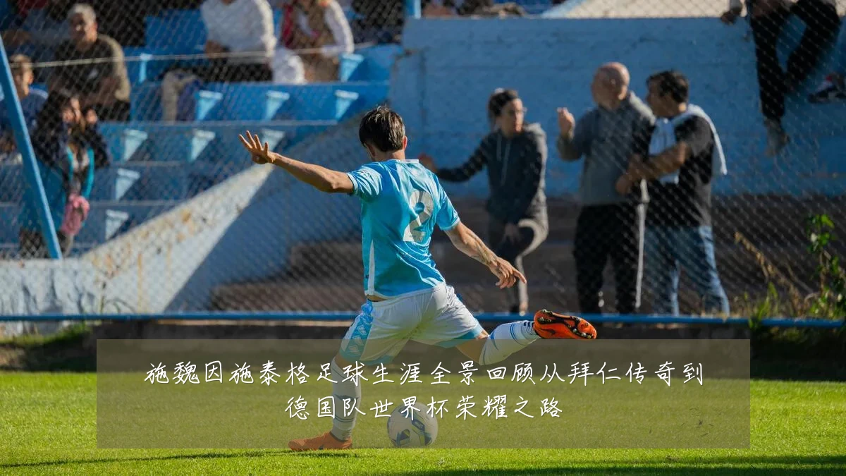 施魏因施泰格足球生涯全景回顾从拜仁传奇到德国队世界杯荣耀之路