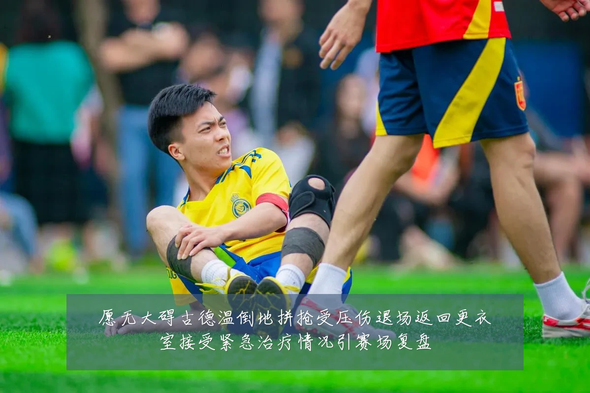 愿无大碍古德温倒地拼抢受压伤退场返回更衣室接受紧急治疗情况引赛场复盘