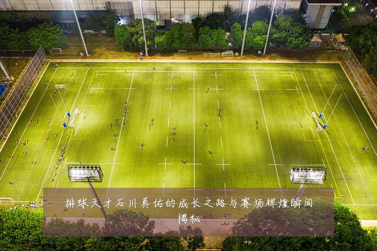 排球天才石川真佑的成长之路与赛场辉煌瞬间揭秘