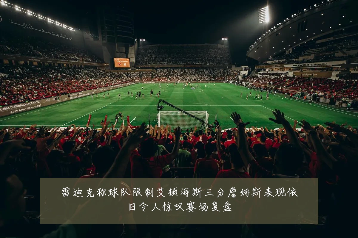 雷迪克称球队限制艾顿海斯三分詹姆斯表现依旧令人惊叹赛场复盘