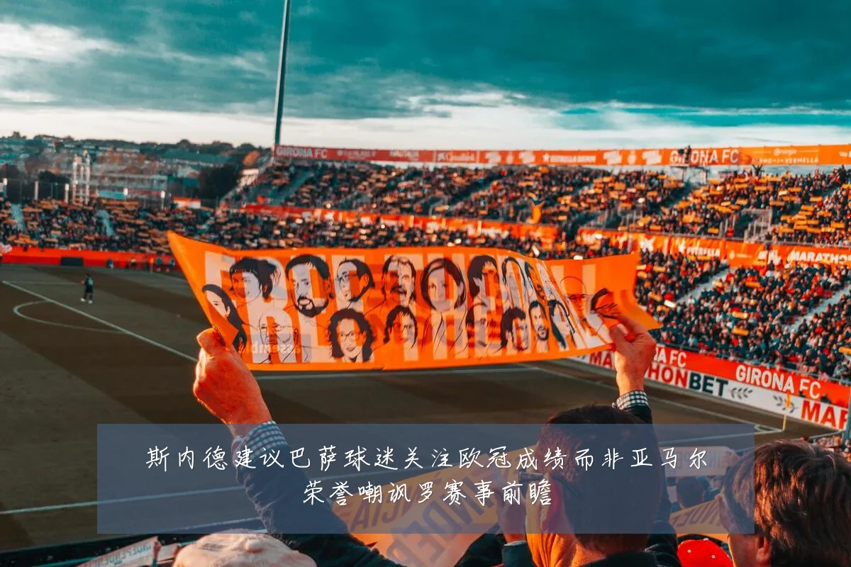 斯内德建议巴萨球迷关注欧冠成绩而非亚马尔荣誉嘲讽罗赛事前瞻
