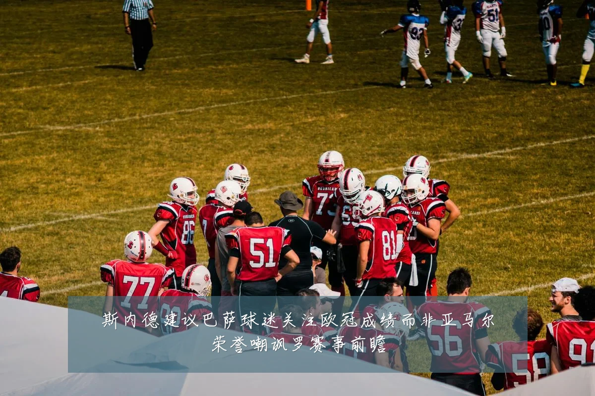 斯内德建议巴萨球迷关注欧冠成绩而非亚马尔荣誉嘲讽罗赛事前瞻